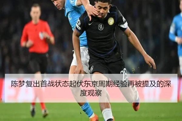 陈梦复出首战状态起伏东京周期经验再被提及的深度观察
