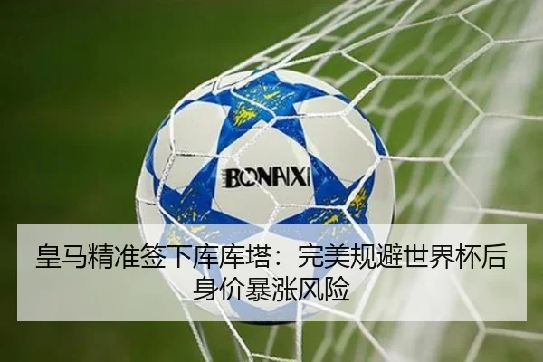 皇马精准签下库库塔：完美规避世界杯后身价暴涨风险