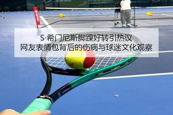 S·希门尼斯脚踝好转引热议 网友表情包背后的伤病与球迷文化观察