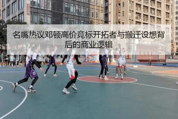 名嘴热议邓顿高价竞标开拓者与搬迁设想背后的商业逻辑